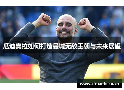 瓜迪奥拉如何打造曼城无敌王朝与未来展望 瓜迪奥拉如何打造曼城无敌王朝与未来展望