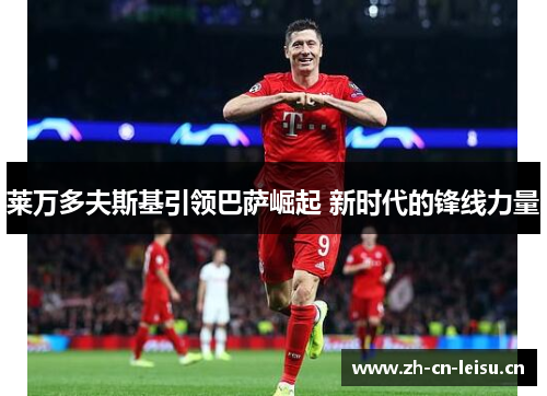 莱万多夫斯基引领巴萨崛起 新时代的锋线力量 莱万多夫斯基引领巴萨崛起 新时代的锋线力量