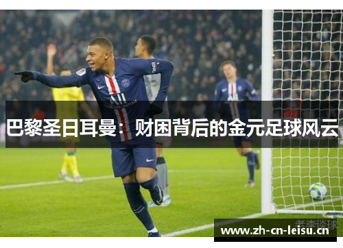 巴黎圣日耳曼:财困背后的金元足球风云 巴黎圣日耳曼:财困背后的金元足球风云