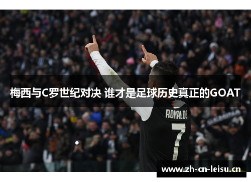梅西与C罗世纪对决 谁才是足球历史真正的GOAT 梅西与C罗世纪对决 谁才是足球历史真正的GOAT