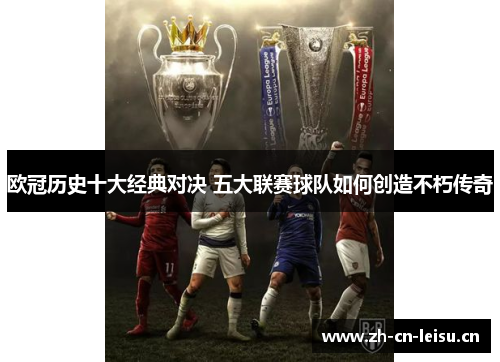 欧冠历史十大经典对决 五大联赛球队如何创造不朽传奇 欧冠历史十大经典对决 五大联赛球队如何创造不朽传奇