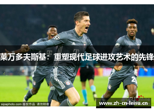 莱万多夫斯基:重塑现代足球进攻艺术的先锋 莱万多夫斯基:重塑现代足球进攻艺术的先锋