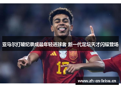 亚马尔打破纪录成最年轻进球者 新一代足坛天才闪耀登场