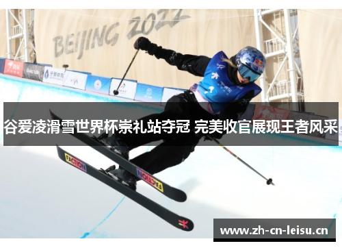 谷爱凌滑雪世界杯崇礼站夺冠 完美收官展现王者风采 谷爱凌滑雪世界杯崇礼站夺冠 完美收官展现王者风采