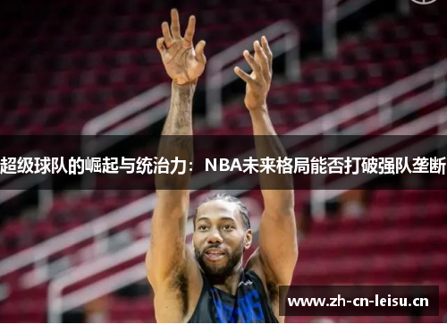超级球队的崛起与统治力:NBA未来格局能否打破强队垄断 超级球队的崛起与统治力:NBA未来格局能否打破强队垄断