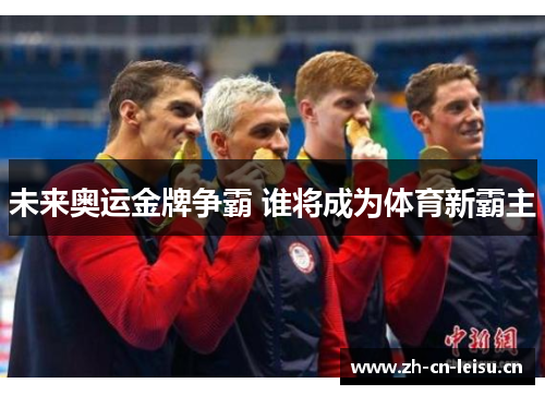 未来奥运金牌争霸 谁将成为体育新霸主 未来奥运金牌争霸 谁将成为体育新霸主