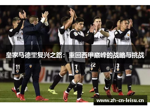 皇家马德里复兴之路:重回西甲巅峰的战略与挑战 皇家马德里复兴之路:重回西甲巅峰的战略与挑战