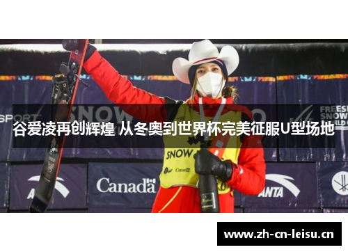 谷爱凌再创辉煌 从冬奥到世界杯完美征服U型场地 谷爱凌再创辉煌 从冬奥到世界杯完美征服U型场地