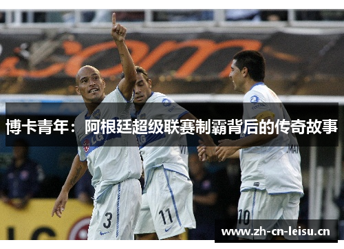 博卡青年:阿根廷超级联赛制霸背后的传奇故事 博卡青年:阿根廷超级联赛制霸背后的传奇故事