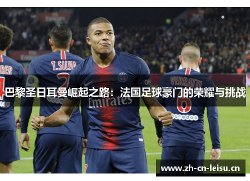巴黎圣日耳曼崛起之路:法国足球豪门的荣耀与挑战 巴黎圣日耳曼崛起之路:法国足球豪门的荣耀与挑战