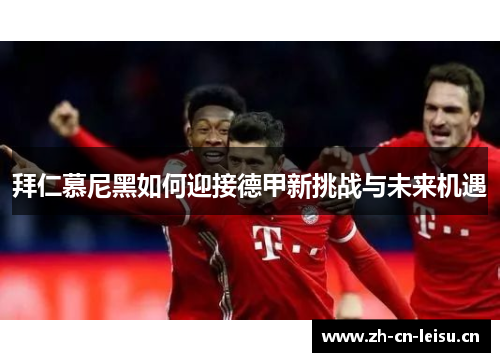 拜仁慕尼黑如何迎接德甲新挑战与未来机遇 拜仁慕尼黑如何迎接德甲新挑战与未来机遇