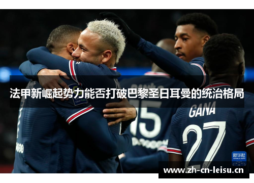法甲新崛起势力能否打破巴黎圣日耳曼的统治格局