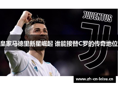 皇家马德里新星崛起 谁能接替C罗的传奇地位 皇家马德里新星崛起 谁能接替C罗的传奇地位