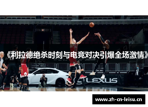 《利拉德绝杀时刻与电竞对决引爆全场激情》 《利拉德绝杀时刻与电竞对决引爆全场激情》