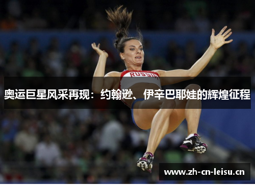 奥运巨星风采再现:约翰逊、伊辛巴耶娃的辉煌征程 奥运巨星风采再现:约翰逊、伊辛巴耶娃的辉煌征程