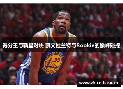 得分王与新星对决 凯文杜兰特与Rookie的巅峰碰撞 得分王与新星对决 凯文杜兰特与Rookie的巅峰碰撞