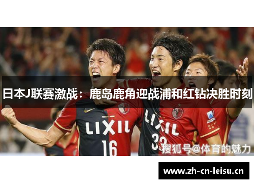 日本J联赛激战:鹿岛鹿角迎战浦和红钻决胜时刻 日本J联赛激战:鹿岛鹿角迎战浦和红钻决胜时刻