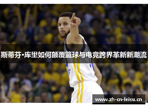 斯蒂芬·库里如何颠覆篮球与电竞跨界革新新潮流 斯蒂芬·库里如何颠覆篮球与电竞跨界革新新潮流