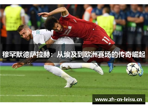 穆罕默德萨拉赫:从埃及到欧洲赛场的传奇崛起 穆罕默德萨拉赫:从埃及到欧洲赛场的传奇崛起