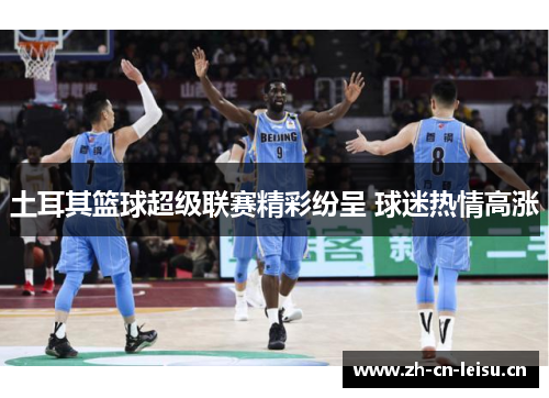 土耳其篮球超级联赛精彩纷呈 球迷热情高涨 土耳其篮球超级联赛精彩纷呈 球迷热情高涨