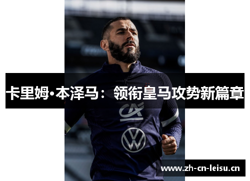 卡里姆·本泽马:领衔皇马攻势新篇章 卡里姆·本泽马:领衔皇马攻势新篇章
