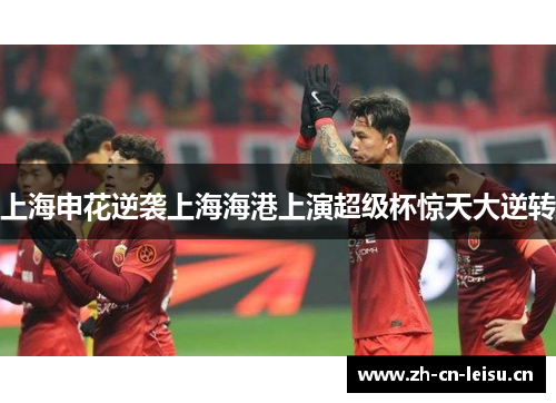 上海申花逆袭上海海港上演超级杯惊天大逆转 上海申花逆袭上海海港上演超级杯惊天大逆转
