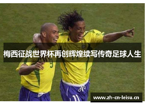 梅西征战世界杯再创辉煌续写传奇足球人生