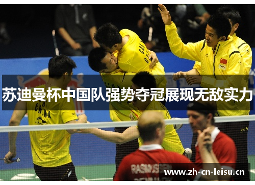 苏迪曼杯中国队强势夺冠展现无敌实力 苏迪曼杯中国队强势夺冠展现无敌实力