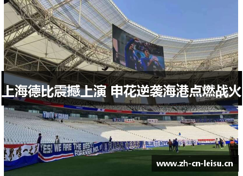 上海德比震撼上演 申花逆袭海港点燃战火 上海德比震撼上演 申花逆袭海港点燃战火