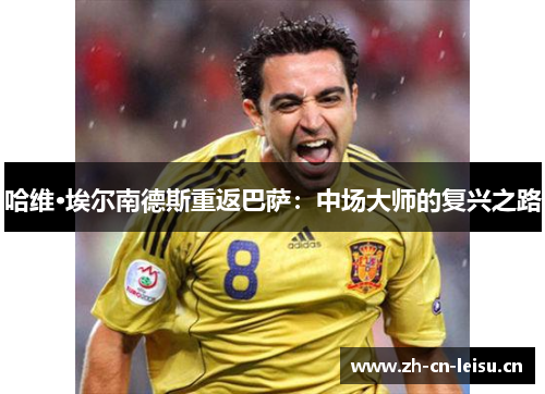 哈维·埃尔南德斯重返巴萨:中场大师的复兴之路 哈维·埃尔南德斯重返巴萨:中场大师的复兴之路