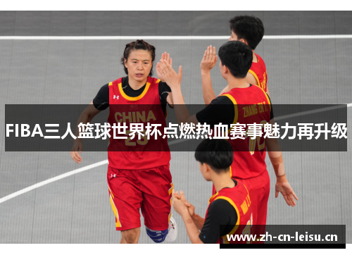FIBA三人篮球世界杯点燃热血赛事魅力再升级 FIBA三人篮球世界杯点燃热血赛事魅力再升级