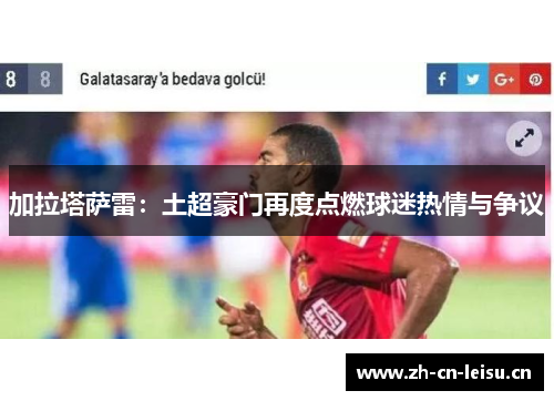 加拉塔萨雷:土超豪门再度点燃球迷热情与争议 加拉塔萨雷:土超豪门再度点燃球迷热情与争议