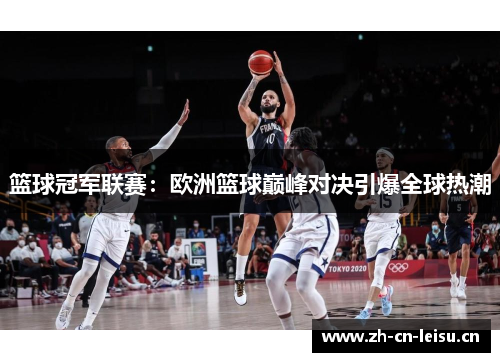 篮球冠军联赛：欧洲篮球巅峰对决引爆全球热潮