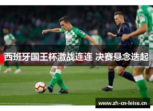 西班牙国王杯激战连连 决赛悬念迭起 西班牙国王杯激战连连 决赛悬念迭起