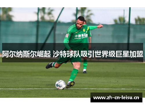 阿尔纳斯尔崛起 沙特球队吸引世界级巨星加盟 阿尔纳斯尔崛起 沙特球队吸引世界级巨星加盟