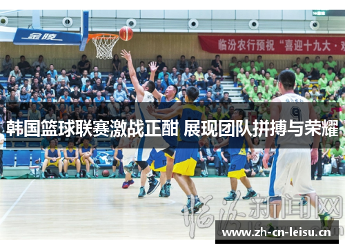 韩国篮球联赛激战正酣 展现团队拼搏与荣耀 韩国篮球联赛激战正酣 展现团队拼搏与荣耀