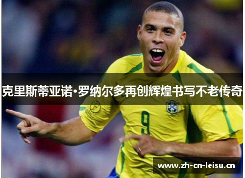 克里斯蒂亚诺·罗纳尔多再创辉煌书写不老传奇 克里斯蒂亚诺·罗纳尔多再创辉煌书写不老传奇
