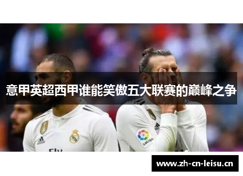 意甲英超西甲谁能笑傲五大联赛的巅峰之争 意甲英超西甲谁能笑傲五大联赛的巅峰之争