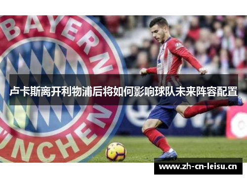 卢卡斯离开利物浦后将如何影响球队未来阵容配置 卢卡斯离开利物浦后将如何影响球队未来阵容配置