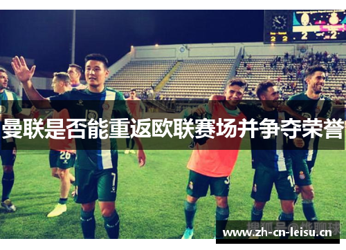 曼联是否能重返欧联赛场并争夺荣誉 曼联是否能重返欧联赛场并争夺荣誉