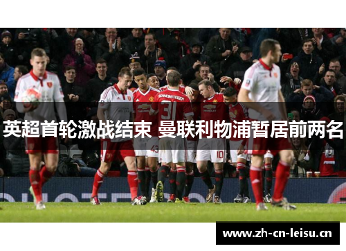 英超首轮激战结束 曼联利物浦暂居前两名