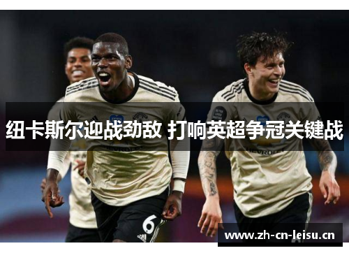 纽卡斯尔迎战劲敌 打响英超争冠关键战 纽卡斯尔迎战劲敌 打响英超争冠关键战