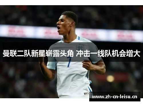 曼联二队新星崭露头角 冲击一线队机会增大 曼联二队新星崭露头角 冲击一线队机会增大