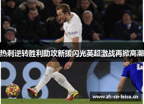 热刺逆转胜利助攻新援闪光英超激战再掀高潮 热刺逆转胜利助攻新援闪光英超激战再掀高潮