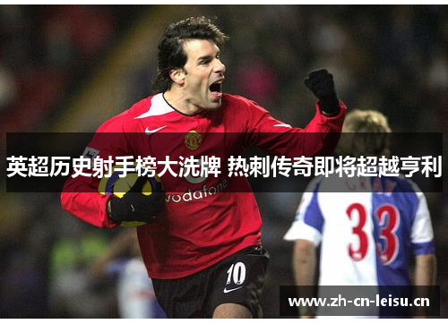 英超历史射手榜大洗牌 热刺传奇即将超越亨利 英超历史射手榜大洗牌 热刺传奇即将超越亨利