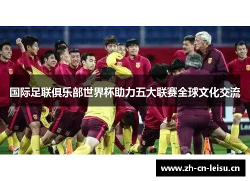 国际足联俱乐部世界杯助力五大联赛全球文化交流 国际足联俱乐部世界杯助力五大联赛全球文化交流