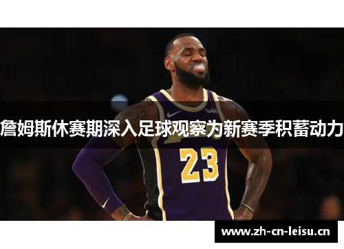 詹姆斯休赛期深入足球观察为新赛季积蓄动力 詹姆斯休赛期深入足球观察为新赛季积蓄动力
