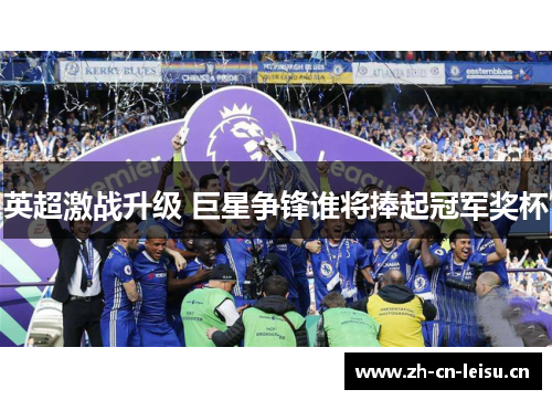英超激战升级 巨星争锋谁将捧起冠军奖杯 英超激战升级 巨星争锋谁将捧起冠军奖杯