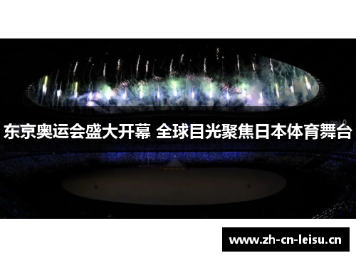 东京奥运会盛大开幕 全球目光聚焦日本体育舞台 东京奥运会盛大开幕 全球目光聚焦日本体育舞台