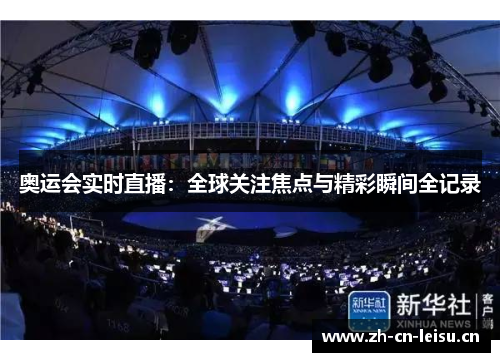 奥运会实时直播:全球关注焦点与精彩瞬间全记录 奥运会实时直播:全球关注焦点与精彩瞬间全记录